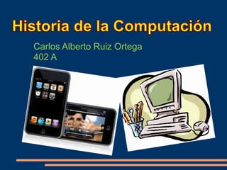 Historia de la Computación Carlos Alberto Ruiz Ortega 402 A 