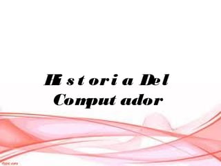 H s t or i a Del
 i
 Com  put ador
 