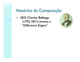 Histórico da Computação
Histórico da Computação
 1822: Charles Babbage
(1792-1871) inventa a
“Difference Engine”
 