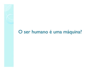 O ser humano é uma máquina?
O ser humano é uma máquina?
 