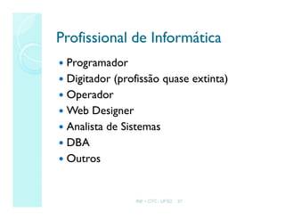 INE – CTC - UFSC 37
Profissional de Informática
Profissional de Informática
 Programador
 Digitador (profissão quase extinta)
 Operador
 Web Designer
 Analista de Sistemas
 DBA
 Outros
 