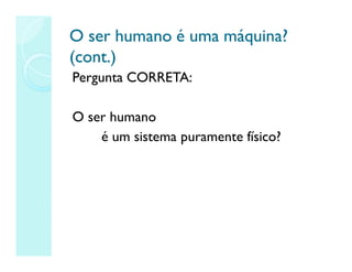 O ser humano é uma máquina?
O ser humano é uma máquina?
(cont.)
(cont.)
Pergunta CORRETA:
O ser humano
é um sistema puramente físico?
 