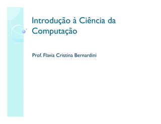 Introdução à Ciência da
Introdução à Ciência da
Computação
Computação
Prof. Flavia Cristina Bernardini
 