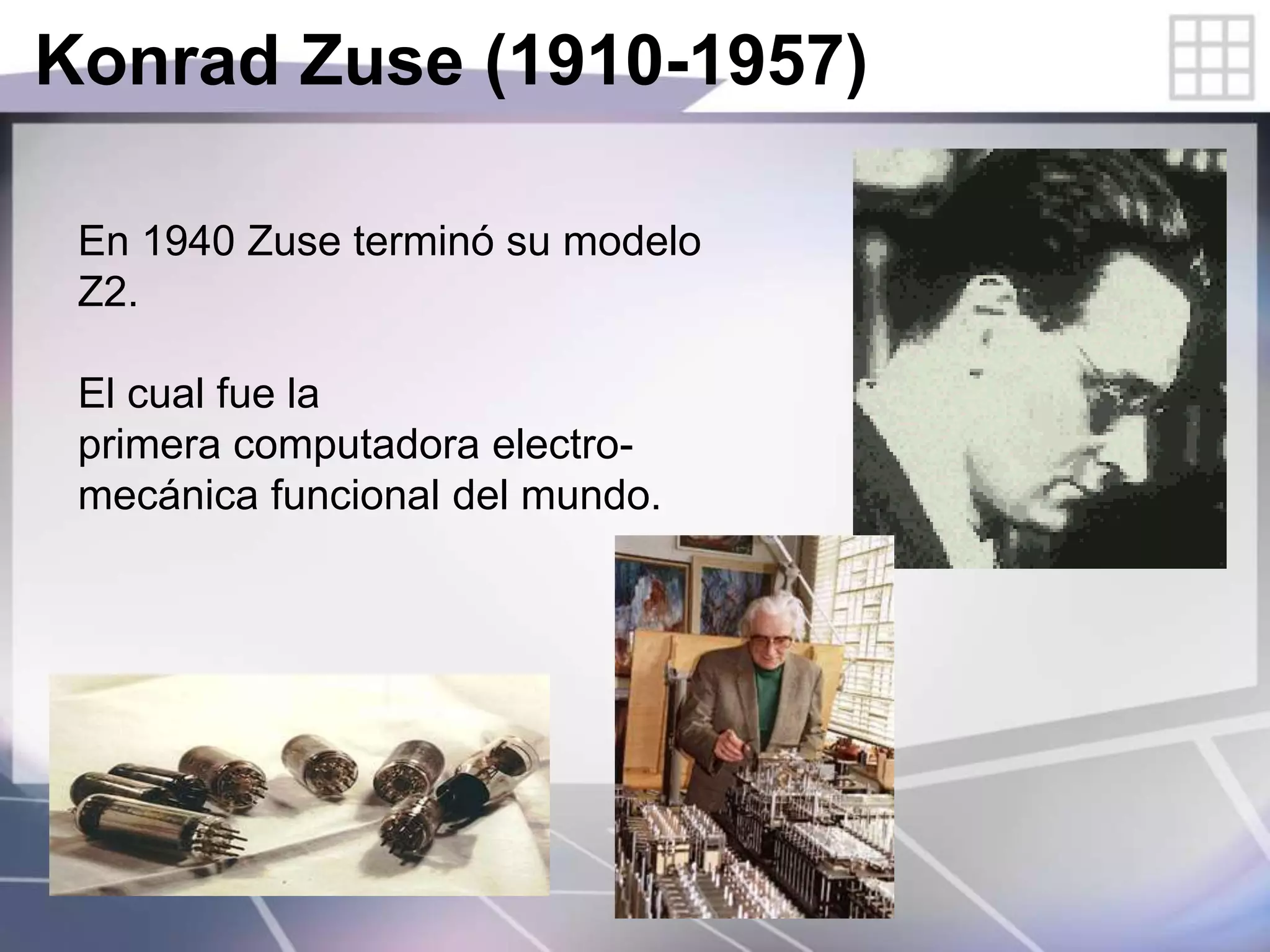 Konrad Zuse (1910-1957)
En 1940 Zuse terminó su modelo
Z2.
El cual fue la
primera computadora electro-
mecánica funcional del mundo.
 