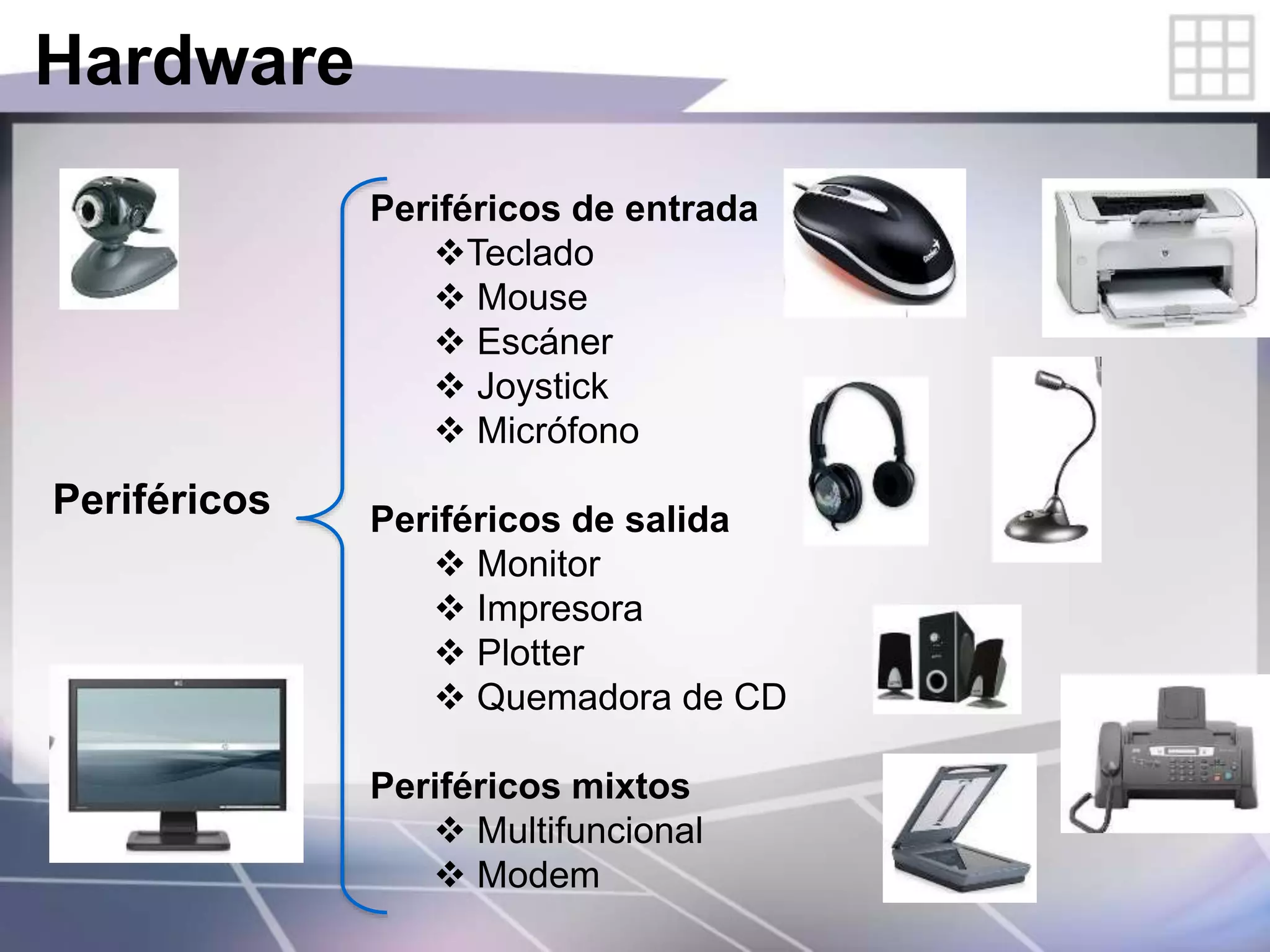 Hardware
Periféricos
Periféricos de entrada
Teclado
 Mouse
 Escáner
 Joystick
 Micrófono
Periféricos de salida
 Monitor
 Impresora
 Plotter
 Quemadora de CD
Periféricos mixtos
 Multifuncional
 Modem
 
