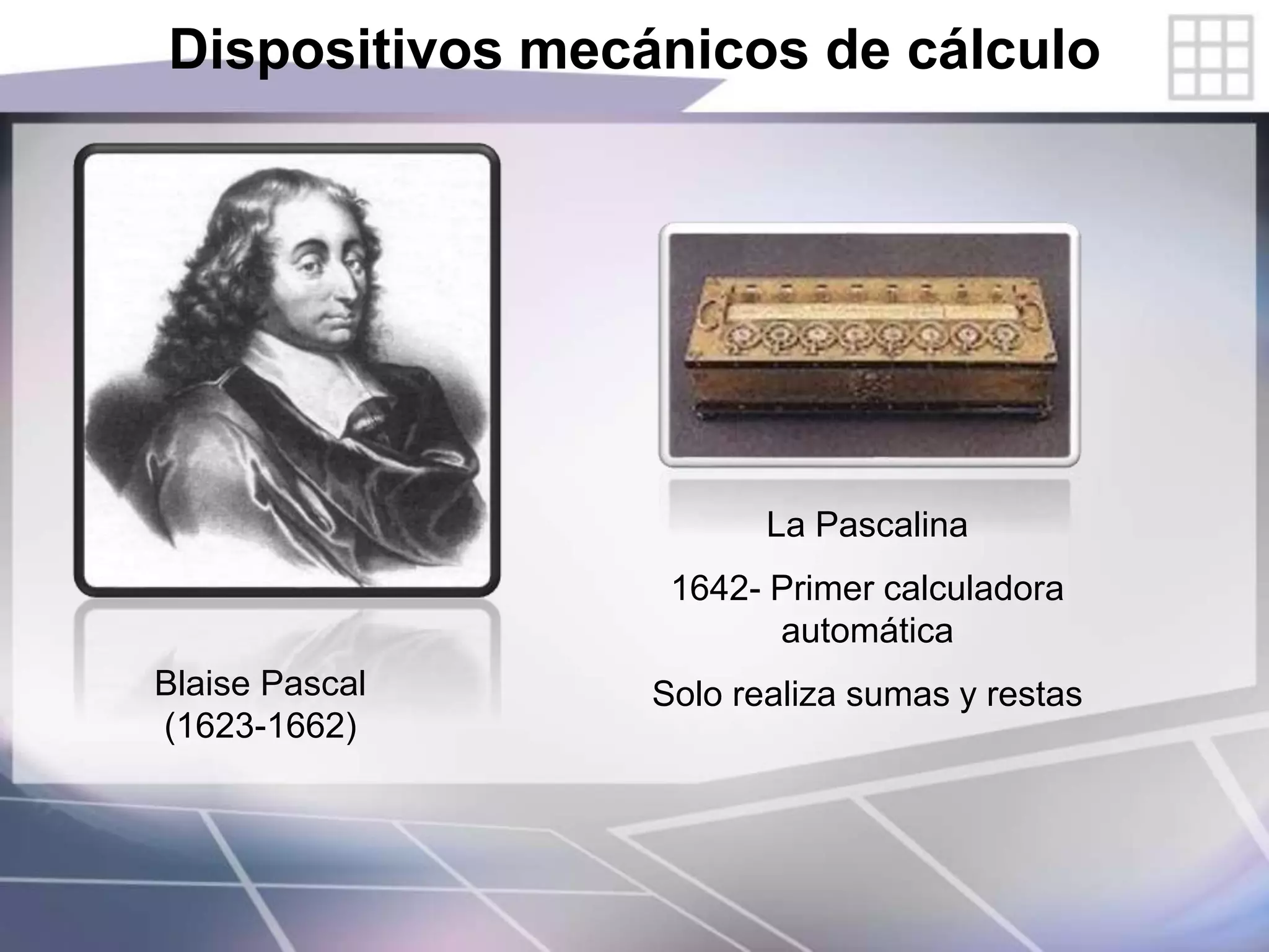 Dispositivos mecánicos de cálculo
Blaise Pascal
(1623-1662)
La Pascalina
1642- Primer calculadora
automática
Solo realiza sumas y restas
 