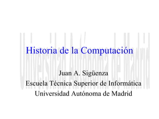 Historia de la Computación Juan A. Sigüenza Escuela Técnica Superior de Informática Universidad Autónoma de Madrid Universidad Autónoma de Madrid 