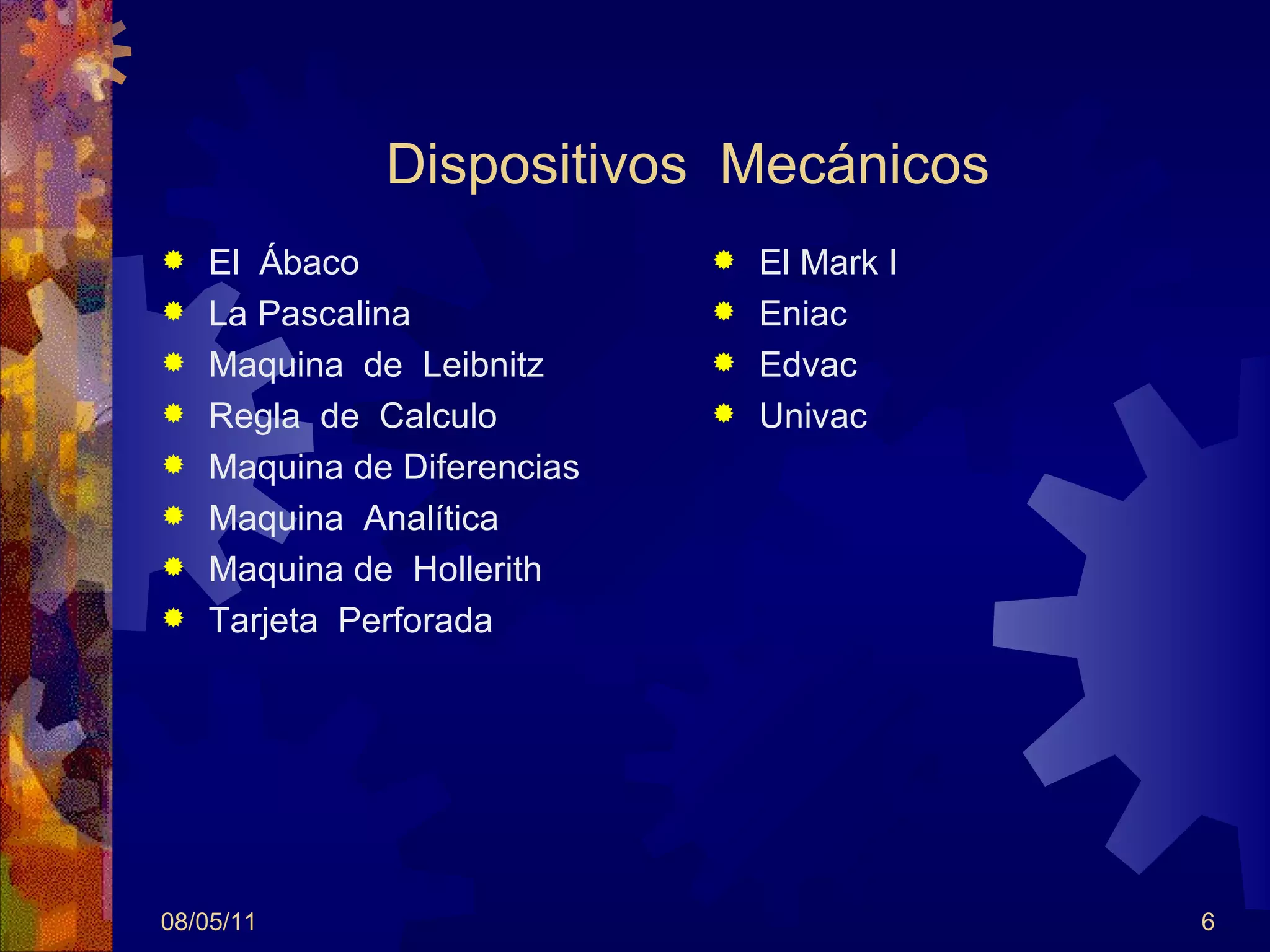 Dispositivos  Mecánicos El  Ábaco La Pascalina Maquina  de  Leibnitz Regla  de  Calculo Maquina de Diferencias Maquina  Analítica Maquina de  Hollerith Tarjeta  Perforada El Mark I Eniac Edvac  Univac  08/05/11 