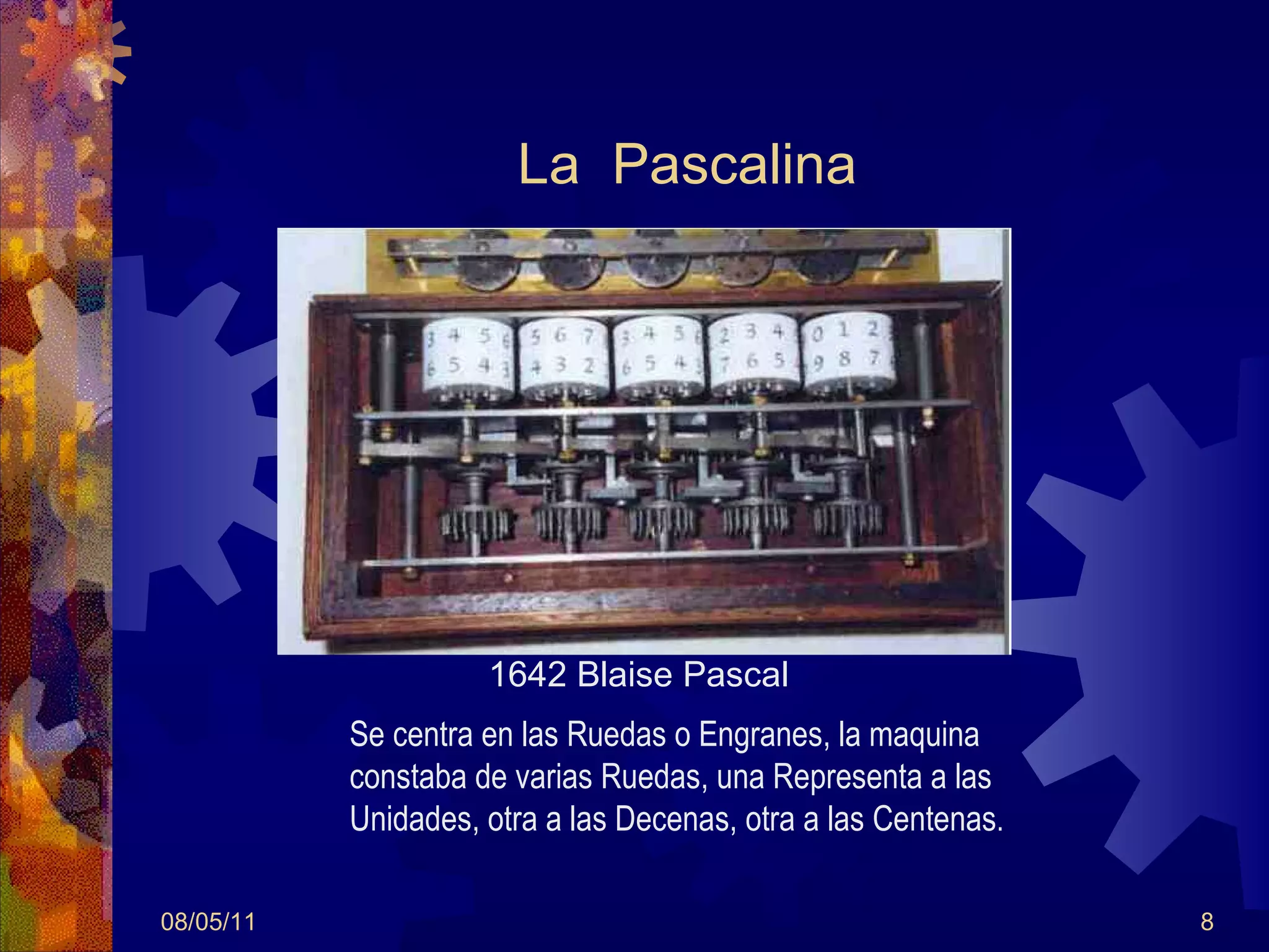 La  Pascalina 08/05/11 Se centra en las Ruedas o Engranes, la maquina constaba de varias Ruedas, una Representa a las  Unidades, otra a las Decenas, otra a las Centenas . 1642 Blaise Pascal  