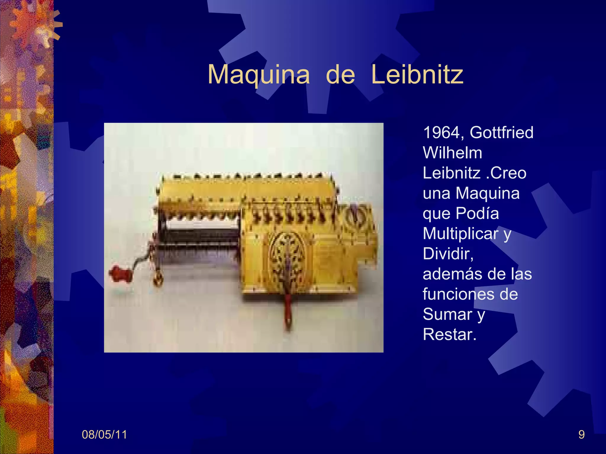 Maquina  de  Leibnitz 08/05/11 1964,  Gottfried Wilhelm Leibnitz . Creo una Maquina que Podía Multiplicar y Dividir, además de las funciones de Sumar y Restar. 