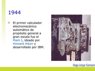 1944
   El primer calculador
    electromecánico
    automático de
    propósito general a
    gran escala fue el
    Mark I, ideado por
    Howard Aiken y
    desarrollado por IBM.
 