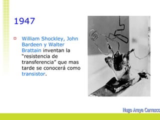 1947
   William Shockley, John
    Bardeen y Walter
    Brattain inventan la
    “resistencia de
    transferencia” que mas
    tarde se conocerá como
    transistor.
 