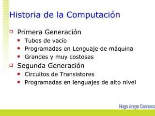 Historia de la Computación
   Primera Generación
       Tubos de vacío
       Programadas en Lenguaje de máquina
       Grandes y muy costosas
   Segunda Generación
       Circuitos de Transistores
       Programadas en lenguajes de alto nivel
 