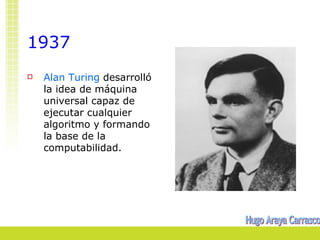 1937
   Alan Turing desarrolló
    la idea de máquina
    universal capaz de
    ejecutar cualquier
    algoritmo y formando
    la base de la
    computabilidad.
 