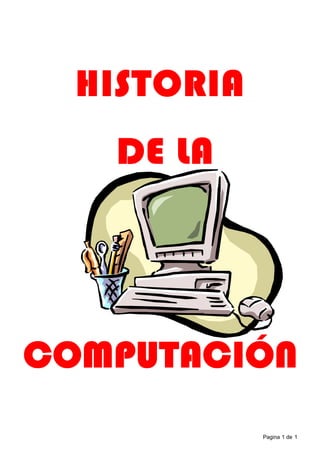 Pagina 1 de 1
HISTORIAHISTORIA
DE LADE LA
COMPUTACIÓNCOMPUTACIÓN
 