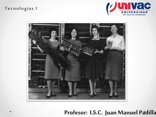 Profesor: I.S.C. Juan Manuel Padilla
Tecnologías I
 