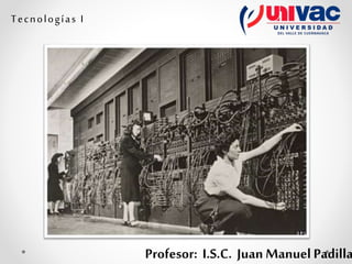 Profesor: I.S.C. Juan Manuel Padilla
Tecnologías I
 