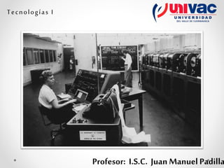 Profesor: I.S.C. Juan Manuel Padilla
Tecnologías I
 
