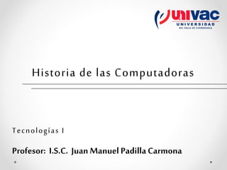 Historia de las Computadoras
Tecnologías I
Profesor: I.S.C. Juan Manuel PadillaCarmona
 