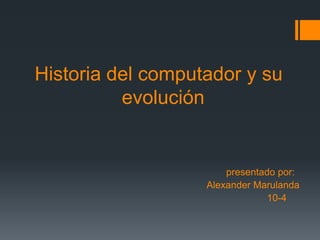 Historia del computador y su
evolución
presentado por:
Alexander Marulanda
10-4
 