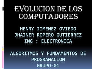 EVOLUCION DE LOS COMPUTADORES HENRY JIMENEZ OVIEDOJHAINEr ROPERO GUTIERREZing : electronicaalgoritmos y fundamentos de programacionGRUPO-01 