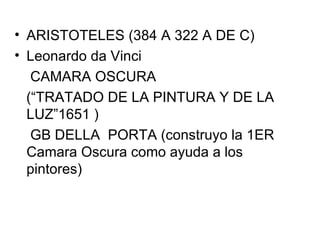 ARISTOTELES (384 A 322 A DE C) Leonardo da Vinci CAMARA OSCURA  (“TRATADO DE LA PINTURA Y DE LA LUZ”1651 ) GB DELLA  PORTA (construyo la 1ER Camara Oscura como ayuda a los pintores) 