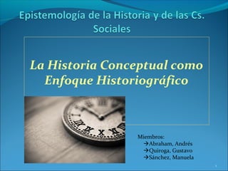 La Historia Conceptual como
Enfoque Historiográfico
1
Miembros:
Abraham, Andrés
Quiroga, Gustavo
Sánchez, Manuela
 