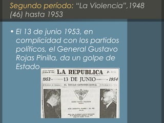 Segundo período: “La Violencia”,1948
(46) hasta 1953
• El 13 de junio 1953, en
complicidad con los partidos
políticos, el General Gustavo
Rojas Pinilla, da un golpe de
Estado .
 