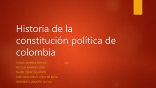 Historia de la
constitución política de
colombia
TOMAS RAMIREZ ARANGO 11D
NICOLÁS BARRERA SOSA
DANIEL PÉREZ OQUENDO
JUAN DIEGO VÉLEZ LÓPEZ DE MESA
JERÓNIMO LONDOÑO OCHOA
 