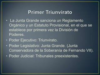 • La Junta Grande sanciona un Reglamento
Orgánico y un Estatuto Provisional, en el que se
establece por primera vez la División de
Poderes.
• Poder Ejecutivo: Triunvirato.
• Poder Legislativo: Junta Grande. (Junta
Conservadora de la Soberanía de Fernando VII).
• Poder Judicial: Tribunales preexistentes.
 