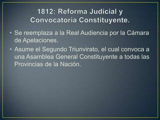 • Se reemplaza a la Real Audiencia por la Cámara
de Apelaciones.
• Asume el Segundo Triunvirato, el cual convoca a
una Asamblea General Constituyente a todas las
Provincias de la Nación.
 