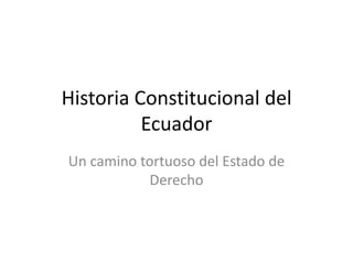 Historia Constitucional del
          Ecuador
Un camino tortuoso del Estado de
           Derecho
 