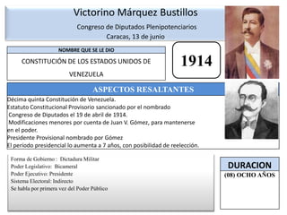 Victorino Márquez Bustillos Congreso de Diputados Plenipotenciarios Caracas, 13 de junio   1914Forma de Gobierno :  Dictadura MilitarPoder Legislativo:  BicameralPoder Ejecutivo: PresidenteSistema Electoral: IndirectoSe habla por primera vez del Poder Público 