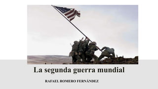 RAFAEL ROMERO FERNÁNDEZ
La segunda guerra mundial
 