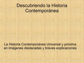 Descubriendo la Historia
Contemporánea
La Historia Contemporánea Universal y próxima
en imágenes destacadas y breves explicaciones
 