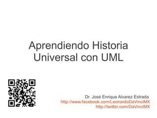 Aprendiendo Historia
 Universal con UML


                   Dr. José Enrique Alvarez Estrada
      http://www.facebook.com/LeonardoDaVinciMX
                         http://twitter.com/DaVinciMX
 