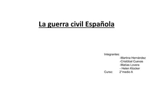 La guerra civil Española
Integrantes:
-Martina Hernández
-Cristóbal Cuevas
-Matías Lovera
- Helen Klocker
Curso: 2°medio A
 
