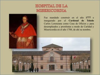 Fue mandado construir en el año 1777 e
inaugurado por el Cardenal de Toledo
Carlos Lorenzana como Casa de Oficios y para
desempleados y prostitutas a modo de Caridad y
Misericordia en el año 1788, de ahí su nombre.
 