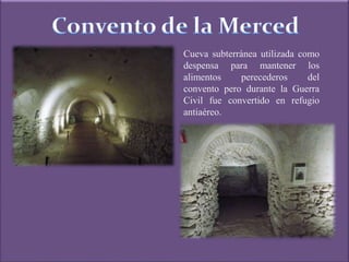 Cueva subterránea utilizada como
despensa para mantener los
alimentos perecederos del
convento pero durante la Guerra
Civil fue convertido en refugio
antiaéreo.
 