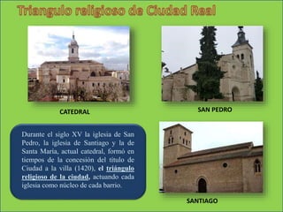 Durante el siglo XV la iglesia de San
Pedro, la iglesia de Santiago y la de
Santa María, actual catedral, formó en
tiempos de la concesión del título de
Ciudad a la villa (1420), el triángulo
religioso de la ciudad, actuando cada
iglesia como núcleo de cada barrio.
CATEDRAL SAN PEDRO
SANTIAGO
 