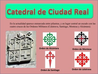 En la actualidad aparece enmarcada entre pilastras, y en lugar central un escudo con las
cuatro cruces de las Ordenes Militares (Calatrava, Santiago, Montesa y Alcántara).
Orden de Alcántara Orden de Montesa
Orden de calatravaOrden de Santiago
 
