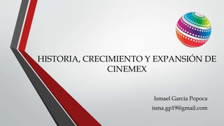 HISTORIA, CRECIMIENTO Y EXPANSIÓN DE
CINEMEX
Ismael García Popoca
isma.gp19@gmail.com
 