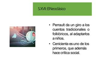 S.XVII:ElNeoclásico
• Perrault da un giro a los
cuentos tradicionales o
folklóricos, al adaptarlos
aniños.
• Cenicienta esuno de los
primeros, que además
hace crítica social.
 