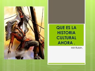 QUE ES LA
HISTORIA
CULTURAL
AHORA .
      Miri Rubin.
 