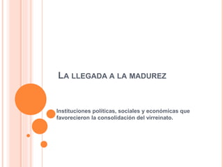 LA LLEGADA A LA MADUREZ
Instituciones políticas, sociales y económicas que
favorecieron la consolidación del virreinato.
 