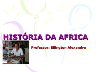 HISTÓRIA DA AFRICAHISTÓRIA DA AFRICA
Professor: Ellington AlexandreProfessor: Ellington Alexandre
 