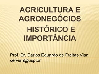 AGRICULTURA E
AGRONEGÓCIOS
HISTÓRICO E
IMPORTÂNCIA
Prof. Dr. Carlos Eduardo de Freitas Vian
cefvian@usp.br
 