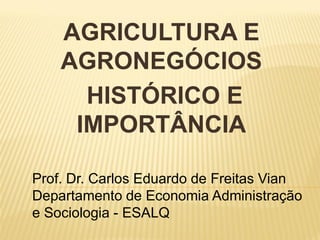 AGRICULTURA E
AGRONEGÓCIOS
HISTÓRICO E
IMPORTÂNCIA
Prof. Dr. Carlos Eduardo de Freitas Vian
Departamento de Economia Administração
e Sociologia - ESALQ
 