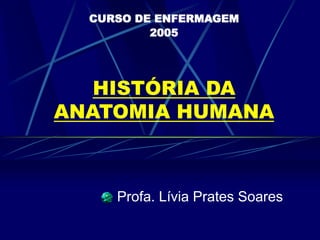 HISTÓRIA DA
ANATOMIA HUMANA
Profa. Lívia Prates Soares
CURSO DE ENFERMAGEM
2005
 