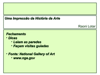 Uma Impressão da História da Arte Raoni Lotar Fechamento Dicas Leiam as paredes Façam visitas guiadas Fonte: National Gallery of Art www.nga.gov 